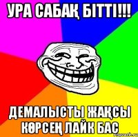 Ура cабақ бітті!!! Демалысты жақсы көрсең лайк бас