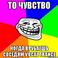 ТО ЧУВСТВО КОГДА ВРУБАЕШЬ СОСЕДЯМ VOCAL TRANCE