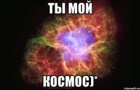 Ты мой КОСМОС)*