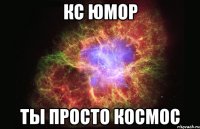 КС Юмор ты просто КОСМОС