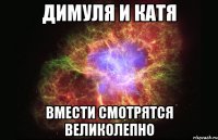 Димуля и катя Вмести смотрятся великолепно