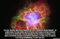  Это как, знаешь, ему приготовишь суп, и он с удовольствием ложкой - до самого дна. Это как точно знать, что ты у него одна, и по-матерински лечить его от простуд. Это как, знаешь, он руку кладет на живот, а ты вдруг случайно забыла его втянуть. Наверное, в этом и есть та святая суть. Когда понимаешь, что вот оно. Вот.