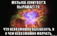 Музыка Johnyboy'a выражает то, что невозможно высказать, и о чем невозможно молчать.