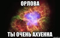 Орлова Ты очень ахуенна