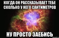 Когда он рассказывает тебе сколько у него сантиметров Ну просто заебись