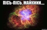 Пісь-пісь, Майкиии.... 