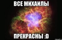 Все Михаилы Прекрасны :D