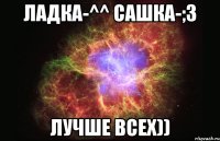 Ладка-^^ Сашка-;3 Лучше всех))