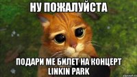 Ну пожалуйста Подари ме билет на концерт linkin park