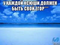 У каждой Ксюши должен быть свой Егор*** 