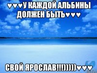 ♥♥♥У каждой Альбины должен быть♥♥♥ свой Ярослав!!!)))))♥♥♥