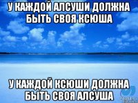 У каждой Алсуши должна быть своя Ксюша У каждой Ксюши должна быть своя Алсуша