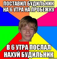 поставил будильник на 6 утра на пробежку в 6 утра послал нахуй будильник