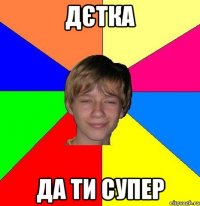 Дєтка да ти супер