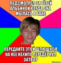 Подсмотрел за тётей Альбиной когда она мылась в бане Передайте этой шлюшке,я на нее нехило передёрнул затвор