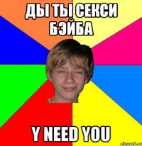 ды ты секси бэйба Y nEED YoU