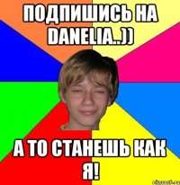 ПОДПИШИСЬ НА Danelia..)) А ТО СТАНЕШЬ КАК Я!