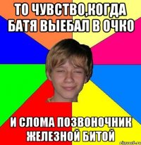 То чувство,когда батя выебал в очко и слома позвоночник железной битой