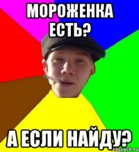 Мороженка есть? А если найду?