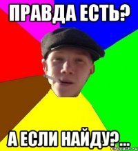 ПРАВДА ЕСТЬ? А ЕСЛИ НАЙДУ?...