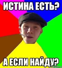 ИСТИНА ЕСТЬ? А ЕСЛИ НАЙДУ?