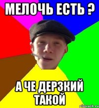 Мелочь есть ? а че дерзкий такой