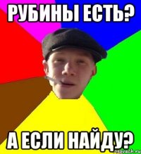 Рубины есть? А если найду?