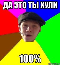 Да это ты хули 100%