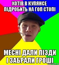 Хотів в купянсе підробить на гоп стопі месні дали пізди і забрали гроші