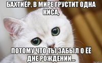 Бахтиёр, в мире грустит одна Киса, потому что ты забыл о ёё дне рождении...