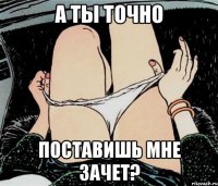 А ТЫ ТОЧНО ПОСТАВИШЬ МНЕ ЗАЧЕТ?