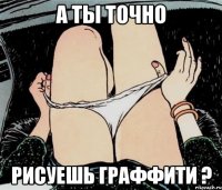 А ты точно Рисуешь граффити ?