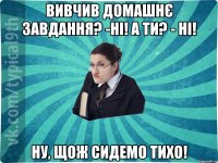 Вивчив домашнє завдання? -Ні! А ти? - Ні! Ну, щож сидемо тихо!