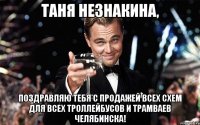 Таня Незнакина, Поздравляю тебя с продажей всех схем для всех троллейбусов и трамваев Челябинска!