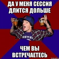 ДА У МЕНЯ СЕССИЯ ДЛИТСЯ ДОЛЬШЕ ЧЕМ ВЫ ВСТРЕЧАЕТЕСЬ