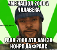 /me нашол 2000 у чилавека Гани 2000 ато бан за нонрп,йа фрапс