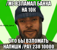 /me взламал банка на 10к что бы взломать напиши /pay 238 10000