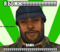 Я бомж!!!!!!!!!!!!!!!!!!!!!!! bamk 999999999999999999999999999