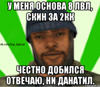 У меня основа 8 лвл, скин за 2кк Честно добился отвечаю, ни данатил.