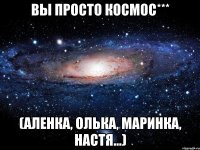 ВЫ ПРОСТО КОСМОС*** (Аленка, Олька, Маринка, Настя...)