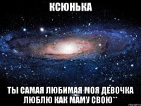 ксюнька ты самая любимая моя девочка люблю как маму свою**