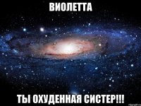 Виолетта Ты охуденная систер!!!