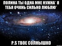 Полина ты одна мне нужна* Я тебя очкнь сильно люблю* P.S Твое солнышко