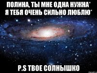 Полина, ты мне одна нужна* Я тебя очень сильно люблю* P.S Твое Солнышко