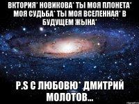 Вктория* Новикова* ты моя плонета* моя судьба* ты моя ВСЕЛЕННАЯ* В БУДУЩЕМ ЖЫНА* P.S С любовю* Дмитрий Молотов...