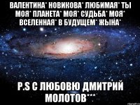 Валентина* Новикова* любимая* ты моя* планета* моя* судьба* моя* вселенная* в будущем* жына* P.S с любовю Дмитрий Молотов***