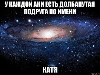 У каждой Ани есть долбанутая подруга по имени Катя