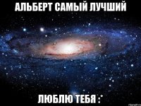 Альберт самый лучший Люблю тебя :*