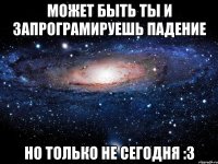 Может быть ты и запрограмируешь падение Но только не сегодня :3