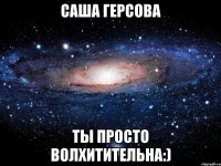 Саша Герсова ты просто волхитительна:)